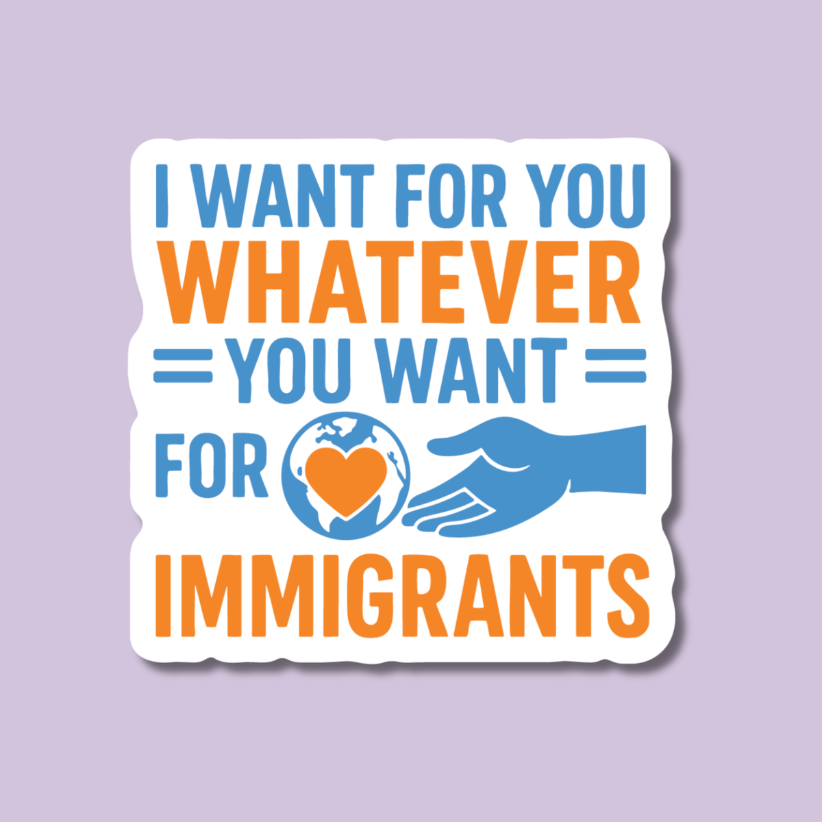 A die-cut sticker with a white background and bold text reading 'I WANT FOR YOU WHATEVER YOU WANT FOR IMMIGRANTS' in blue and orange, with a blue hand and globe graphic, shown on a light lavender background.